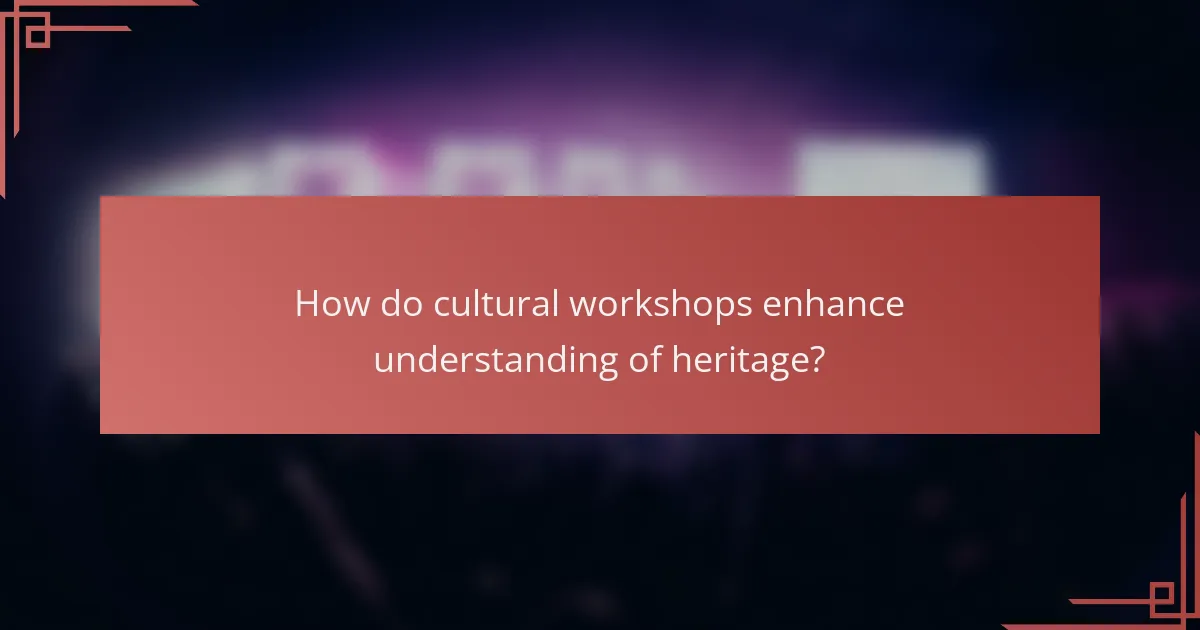 How do cultural workshops enhance understanding of heritage?